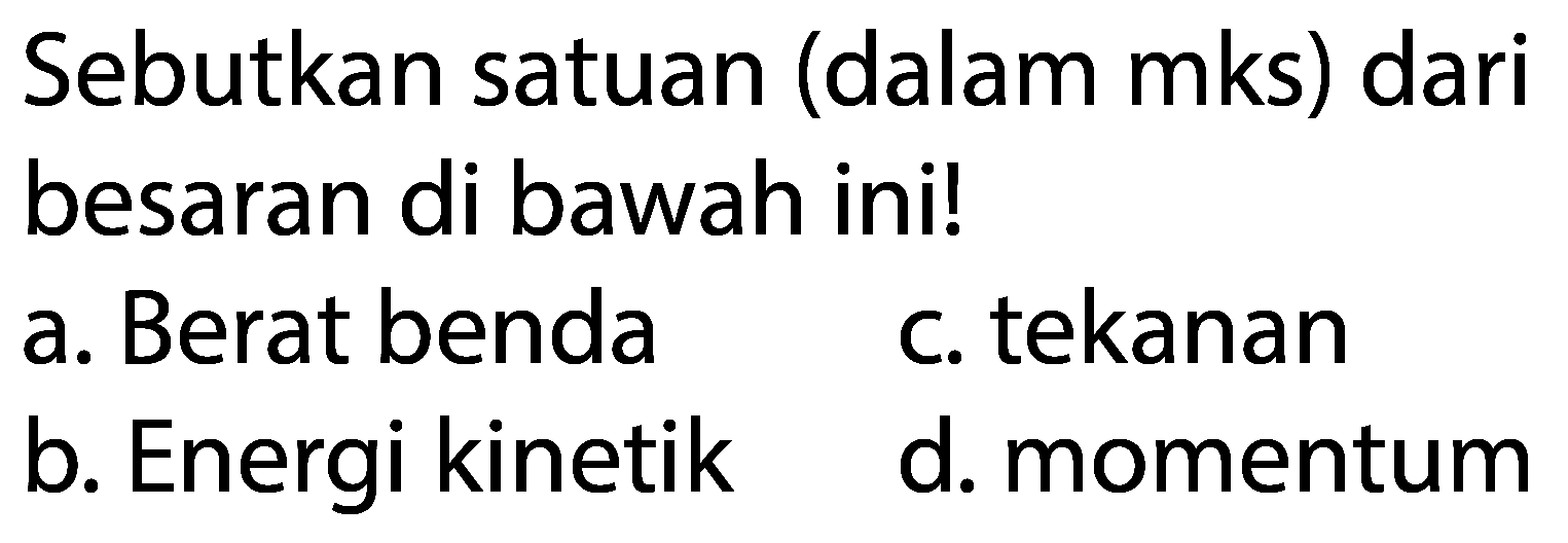 Sebutkan satuan (dalam mks) dari besaran di bawah ini!
a. Berat benda
c. tekanan
b. Energi kinetik
d. momentum