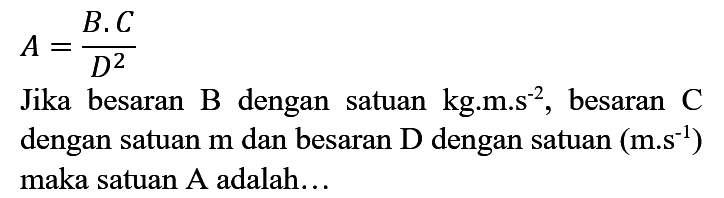 
A=(B . C)/(D^(2))

Jika besaran  B  dengan satuan kg.m.s  s^(-2) , besaran  C  dengan satuan  m  dan besaran  D  dengan satuan  (m . s^(-1))  maka satuan A adalah...