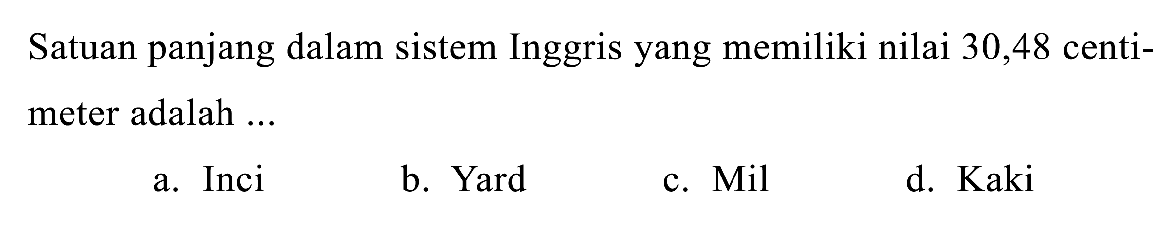 Satuan panjang dalam sistem Inggris yang memiliki nilai 30,48 centimeter adalah ...
a. Inci
b. Yard
c. Mil
d. Kaki