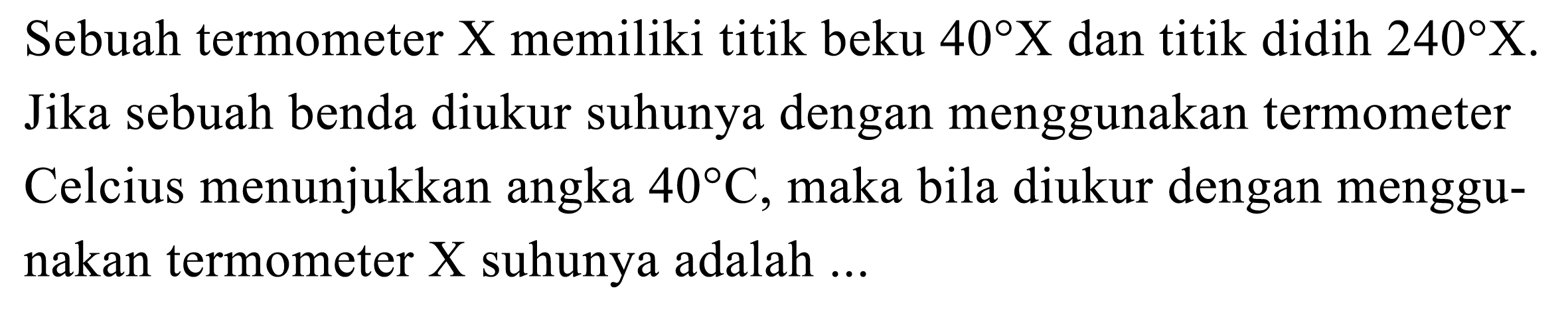 Sebuah termometer X memiliki titik beku  40 X  dan titik didih  240 X . Jika sebuah benda diukur suhunya dengan menggunakan termometer Celcius menunjukkan angka  40 C , maka bila diukur dengan menggunakan termometer X suhunya adalah ...