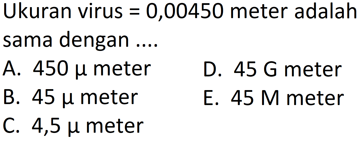 Ukuran virus  =0,00450  meter adalah sama dengan ....
A.  450 mu  meter
D.  45 G  meter
B.  45 mu  meter
E.  45 M  meter
C.  4,5 mu  meter