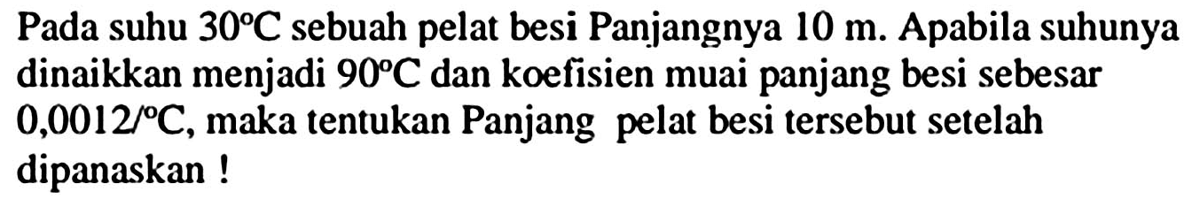 Pada suhu  30 C  sebuah pelat besi Panjangnya  10 m . Apabila suhunya dinaikkan menjadi  90 C  dan koefisien muai panjang besi sebesar  0,0012 / C , maka tentukan Panjang pelat besi tersebut setelah dipanaskan !