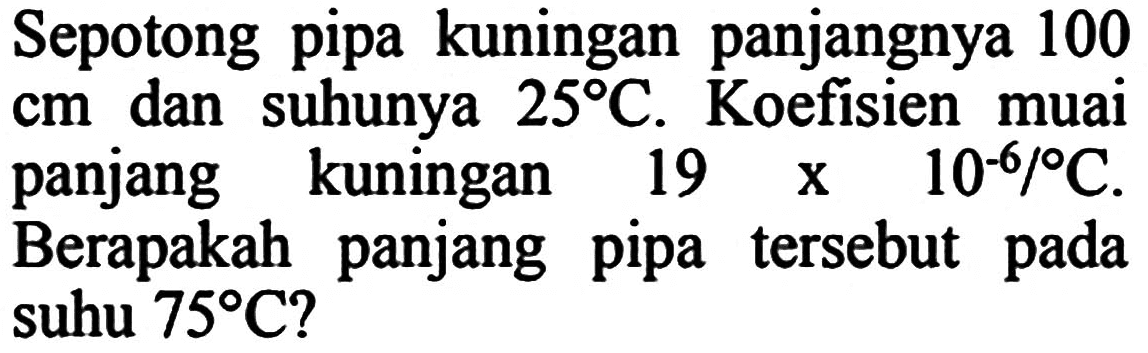 Sepotong pipa kuningan panjangnya 100  cm  dan suhunya  25 C . Koefisien muai
panjang kuningan 19 x  10^(-6) / C .