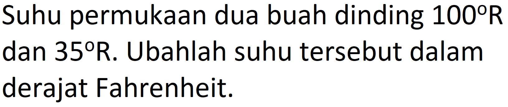 Suhu permukaan dua buah dinding  100 R  dan  35 R . Ubahlah suhu tersebut dalam derajat Fahrenheit.