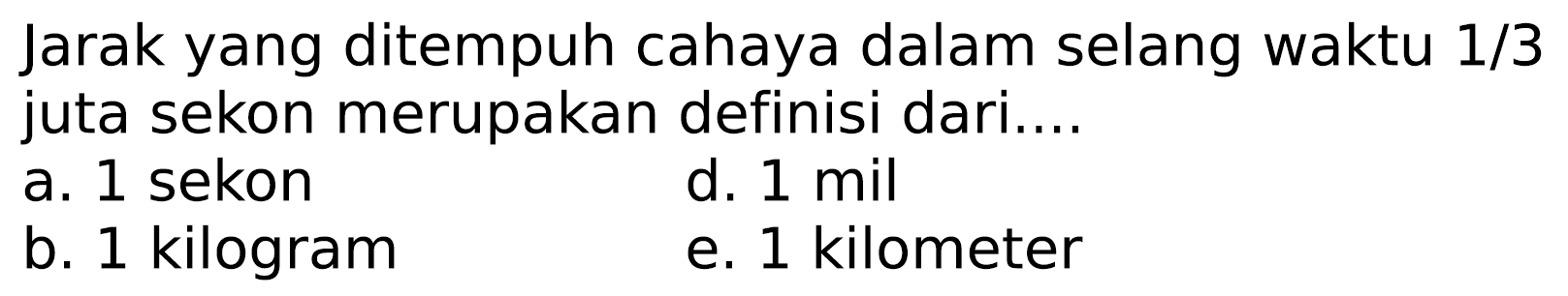 Jarak yang ditempuh cahaya dalam selang waktu  1 / 3  juta sekon merupakan definisi dari....
a. 1 sekon
d.  1 mil 
b. 1 kilogram
e. 1 kilometer