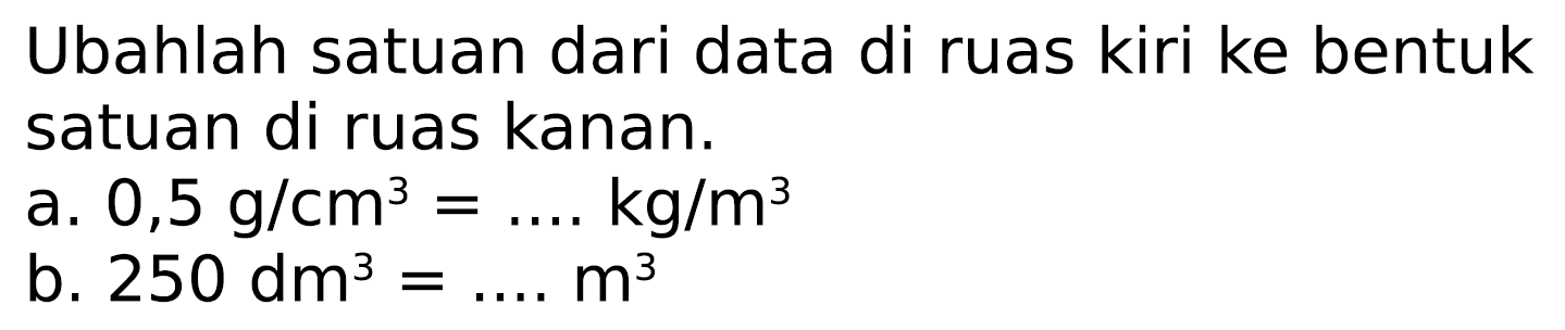 Ubahlah satuan dari data di ruas kiri ke bentuk satuan di ruas kanan.
a.  0,5 ~g / cm^(3)= 
 kg / m^(3) 
b.  250 dm^(3)= 
 ... m^(3) 