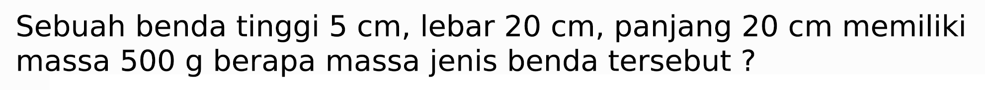 Sebuah benda tinggi  5 cm , lebar  20 cm , panjang  20 cm  memiliki massa  500 g  berapa massa jenis benda tersebut?