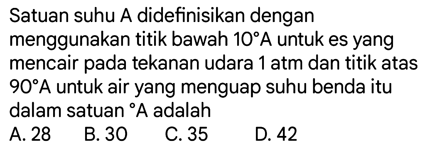 Satuan suhu A didefinisikan dengan menggunakan titik bawah  10 A  untuk es yang mencair pada tekanan udara 1 atm dan titik atas  90 A  untuk air yang menguap suhu benda itu dalam satuan  { ) A  adalah
  { A. ) 28   { B. ) 30   { C. ) 35   { D. ) 42 