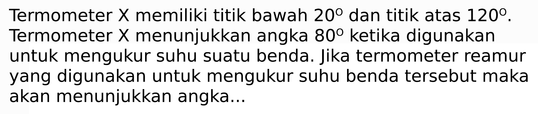 Termometer  X  memiliki titik bawah  20  dan titik atas  120 .  Termometer  X  menunjukkan angka  80  ketika digunakan untuk mengukur suhu suatu benda. Jika termometer reamur yang digunakan untuk mengukur suhu benda tersebut maka akan menunjukkan angka...