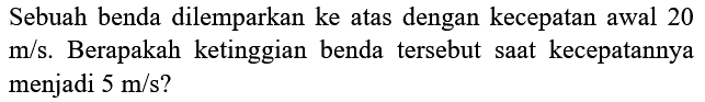 Sebuah benda dilemparkan ke atas dengan kecepatan awal 20  m / s . Berapakah ketinggian benda tersebut saat kecepatannya menjadi  5 m / s  ?