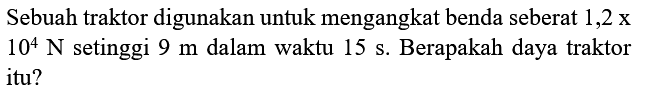 Sebuah traktor digunakan untuk mengangkat benda seberat  1,2 x   10^(4) ~N  setinggi  9 m  dalam waktu  15 ~s . Berapakah daya traktor itu?