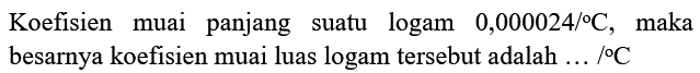 Koefisien muai panjang suatu logam  0,000024 /{ ) C , maka besarnya koefisien muai luas logam tersebut adalah  ... . /{ ) C