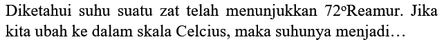 Diketahui suhu suatu zat telah menunjukkan  72  Reamur. Jika kita ubah ke dalam skala Celcius, maka suhunya menjadi...