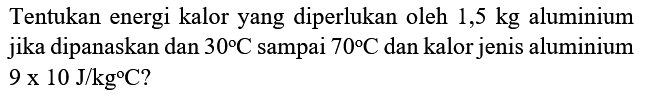 Tentukan energi kalor yang diperlukan oleh  1,5 kg  aluminium jika dipanaskan dan  30 C  sampai  70 C  dan kalor jenis aluminium  9 x 10 J / kg C  ?