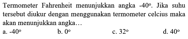 Termometer Fahrenheit menunjukkan angka  -40 . Jika suhu tersebut diukur dengan menggunakan termometer celcius maka akan menunjukkan angka...
a.  -40 
b.  0 
c.  32 
d.  40 