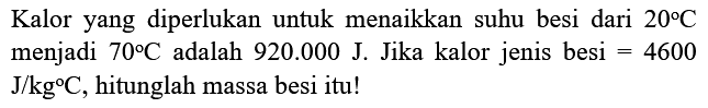 Kalor yang diperlukan untuk menaikkan suhu besi dari  20 C  menjadi  70 C  adalah  920.000 ~J . Jika kalor jenis besi  =4600   J / kg C , hitunglah massa besi itu!