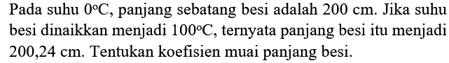 Pada suhu  0 C , panjang sebatang besi adalah  200 cm . Jika suhu besi dinaikkan menjadi  100 C , ternyata panjang besi itu menjadi  200,24 cm . Tentukan koefisien muai panjang besi.