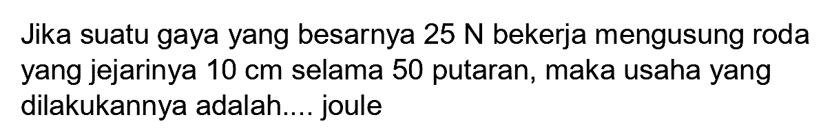 Jika suatu gaya yang besarnya  25 N  bekerja mengusung roda yang jejarinya  10 cm  selama 50 putaran, maka usaha yang dilakukannya adalah.... joule