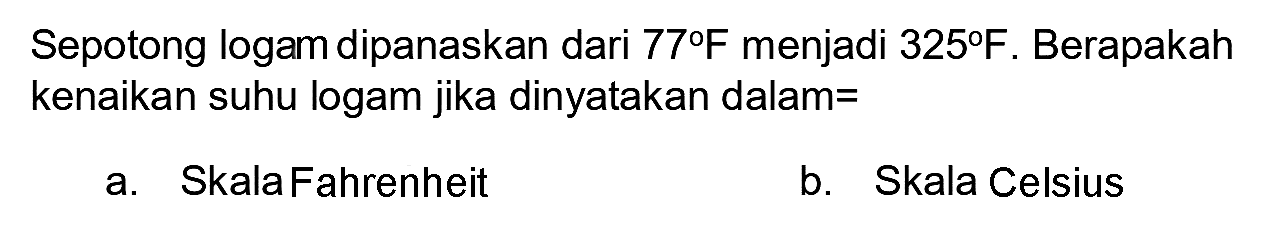 Sepotong logam dipanaskan dari  77 F  menjadi  325 F . Berapakah kenaikan suhu logam jika dinyatakan dalam=
a. SkalaFahrenheit
b. Skala Celsius