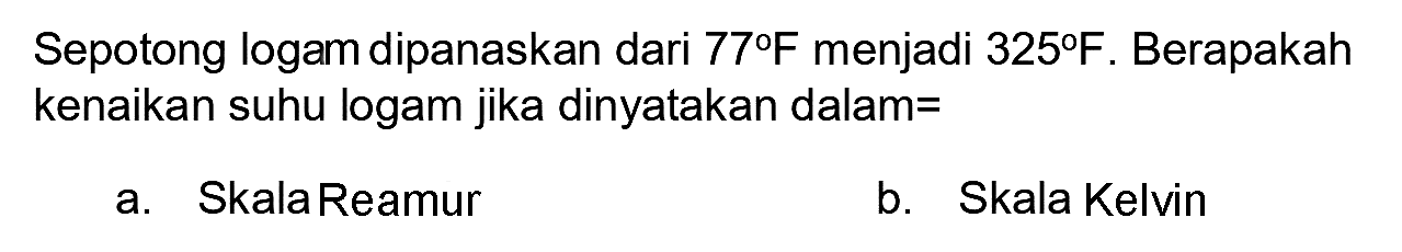 Sepotong logam dipanaskan dari  77 F  menjadi  325 F . Berapakah kenaikan suhu logam jika dinyatakan dalam=
a. SkalaReamur
b. Skala Kelvin