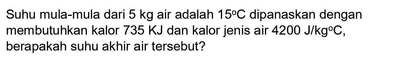 Suhu mula-mula dari  5 kg  air adalah  15 C  dipanaskan dengan membutuhkan kalor  735 KJ  dan kalor jenis air  4200 J / kg C , berapakah suhu akhir air tersebut?