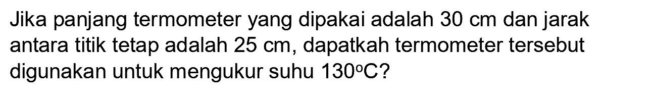 Jika panjang termometer yang dipakai adalah  30 cm  dan jarak antara titik tetap adalah  25 cm , dapatkah termometer tersebut digunakan untuk mengukur suhu  130 C  ?