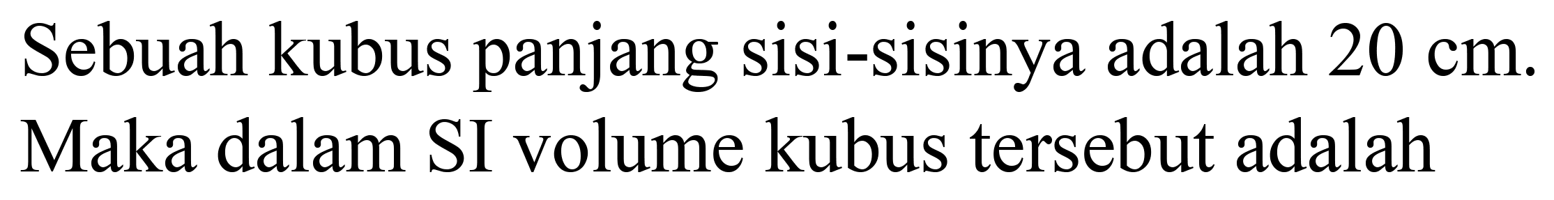 Sebuah kubus panjang sisi-sisinya adalah  20 cm . Maka dalam SI volume kubus tersebut adalah