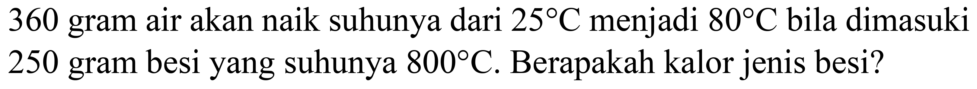 360 gram air akan naik suhunya dari  25 C  menjadi  80 C  bila dimasuki 250 gram besi yang suhunya  800 C . Berapakah kalor jenis besi?