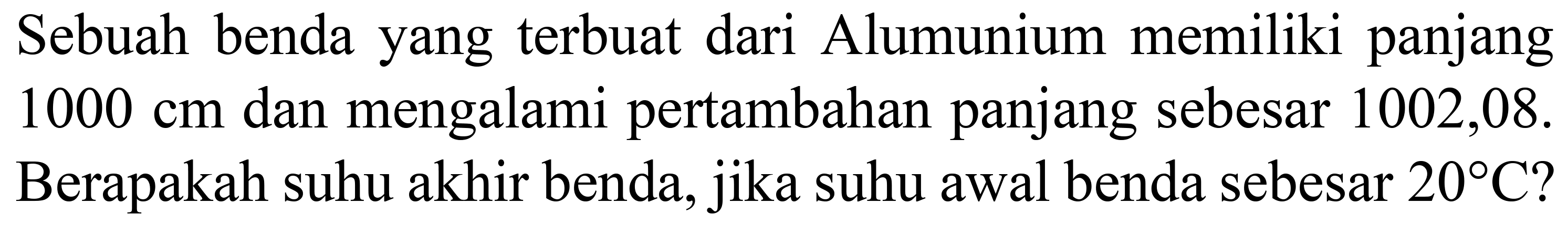 Sebuah benda yang terbuat dari Alumunium memiliki panjang  1000 cm  dan mengalami pertambahan panjang sebesar  1002,08 .  Berapakah suhu akhir benda, jika suhu awal benda sebesar  20 C  ?