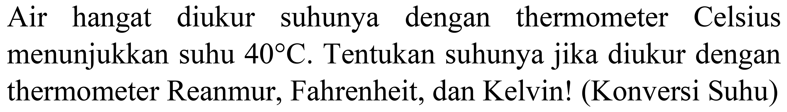 Air hangat diukur suhunya dengan thermometer Celsius menunjukkan suhu  40 C . Tentukan suhunya jika diukur dengan thermometer Reanmur, Fahrenheit, dan Kelvin! (Konversi Suhu)