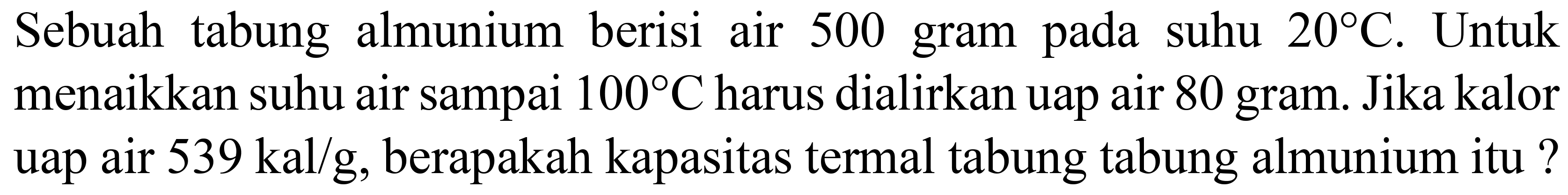 Sebuah tabung almunium berisi air 500 gram pada suhu  20 C . Untuk menaikkan suhu air sampai  100 C  harus dialirkan uap air 80 gram. Jika kalor uap air  539 kal / g , berapakah kapasitas termal tabung tabung almunium itu ?