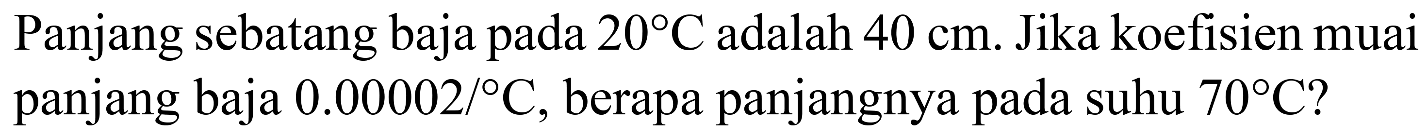 Panjang sebatang baja pada  20 C  adalah  40 cm . Jika koefisien muai panjang baja  0.00002 /{ ) C , berapa panjangnya pada suhu  70 C  ?