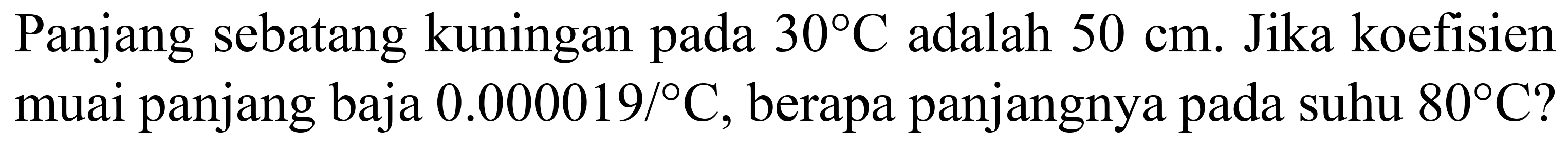 Panjang sebatang kuningan pada  30 C  adalah  50 cm . Jika koefisien muai panjang baja  0.000019 /{ ) C , berapa panjangnya pada suhu  80 C  ?