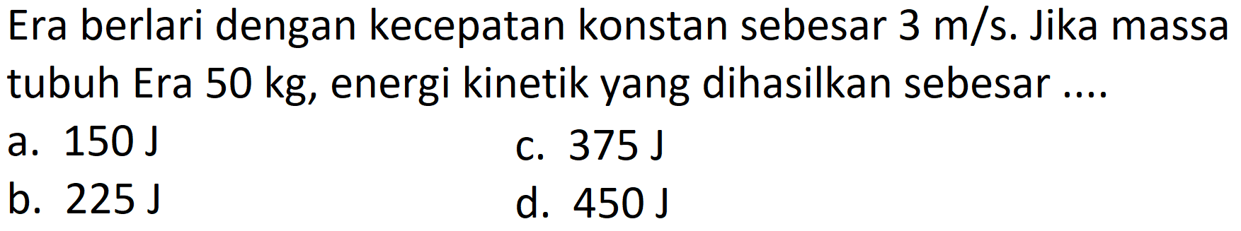 Era berlari dengan kecepatan konstan sebesar  3 m / s . Jika massa tubuh Era  50 kg , energi kinetik yang dihasilkan sebesar ....
a.  150 ~J 
c.  375 ~J 
b.  225 ~J 
d.  450 ~J 