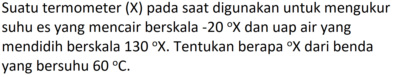 Suatu termometer (X) pada saat digunakan untuk mengukur suhu es yang mencair berskala  -20 X  dan uap air yang mendidih berskala  130 X . Tentukan berapa  { ) X  dari benda yang bersuhu  60 C .