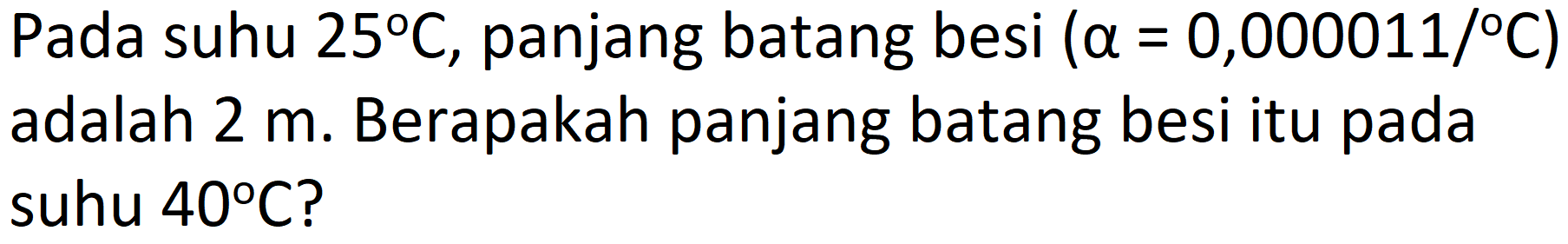 Pada suhu  25 C , panjang batang besi  (a=0,000011 /{ ) C)  adalah  2 m . Berapakah panjang batang besi itu pada suhu  40 C  ?