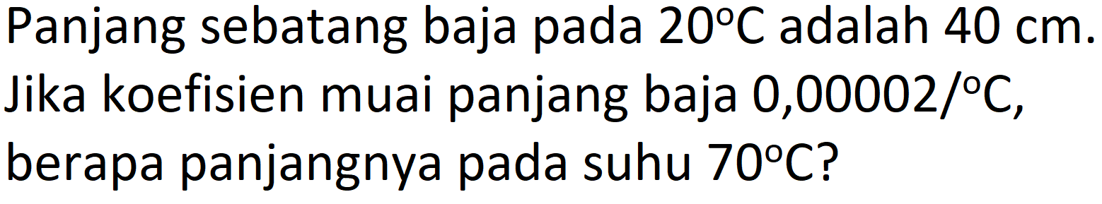 Panjang sebatang baja pada  20 C  adalah  40 cm . Jika koefisien muai panjang baja 0,00002/°°C, berapa panjangnya pada suhu  70 C  ?