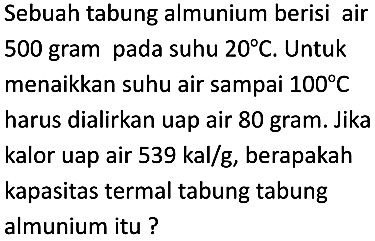 Sebuah tabung almunium berisi air 500 gram pada suhu  20 C . Untuk menaikkan suhu air sampai  100 C  harus dialirkan uap air 80 gram. Jika kalor uap air  539 kal / g , berapakah kapasitas termal tabung tabung almunium itu ?