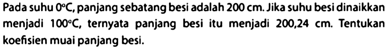 Pada suhu  0 C , panjang sebatang besi adalah  200 cm . Jika suhu besi dinaikkan menjadi  100 C , ternyata panjang besi itu menjadi  200,24 cm . Tentukan koefisien muai panjang besi.