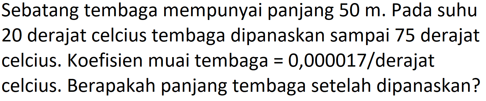 Sebatang tembaga mempunyai panjang  50 m . Pada suhu 20 derajat celcius tembaga dipanaskan sampai 75 derajat celcius. Koefisien muai tembaga  =0,000017 /  derajat celcius. Berapakah panjang tembaga setelah dipanaskan?