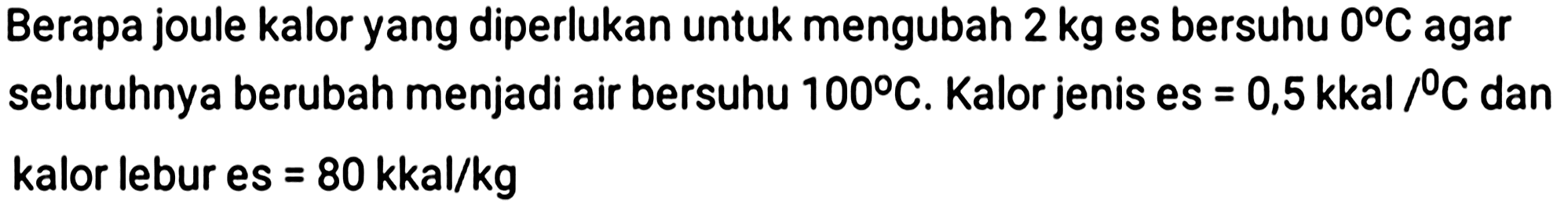 Berapa joule kalor yang diperlukan untuk mengubah  2 kg  es bersuhu  0 C  agar seluruhnya berubah menjadi air bersuhu  100 C . Kalor jenis es  =0,5 kkal /{ ) C  dan kalor lebur es  =80 kkal / kg