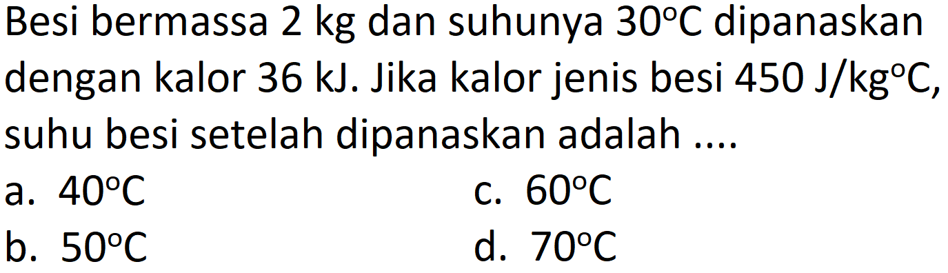 Besi bermassa  2 kg  dan suhunya  30 C  dipanaskan dengan kalor  36 ~kJ . Jika kalor jenis besi  450 ~J / kg C , suhu besi setelah dipanaskan adalah ....
a.  40 C 
c.  60 C 
b.  50 C 
d.  70 C 