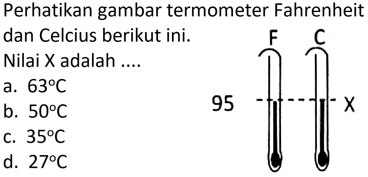 Perhatikan gambar termometer Fahrenheit dan Celcius berikut ini. Nilai X adalah ....
a.  63 C 
b.  50 C 
c.  35 C 
d.  27 C 