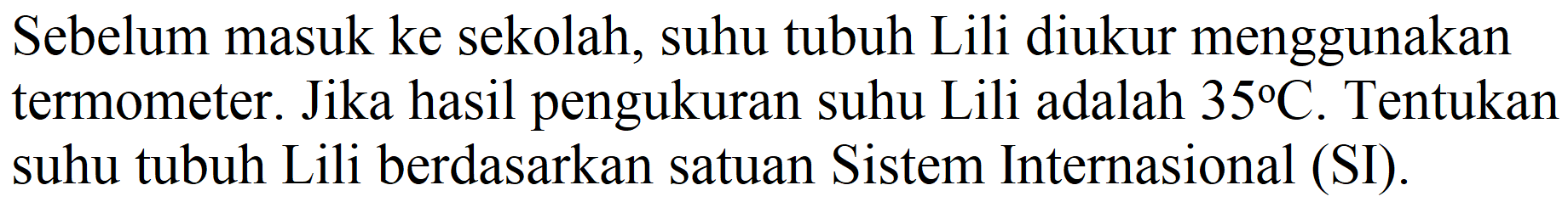 Sebelum masuk ke sekolah, suhu tubuh Lili diukur menggunakan termometer. Jika hasil pengukuran suhu Lili adalah  35 C . Tentukan suhu tubuh Lili berdasarkan satuan Sistem Internasional (SI).