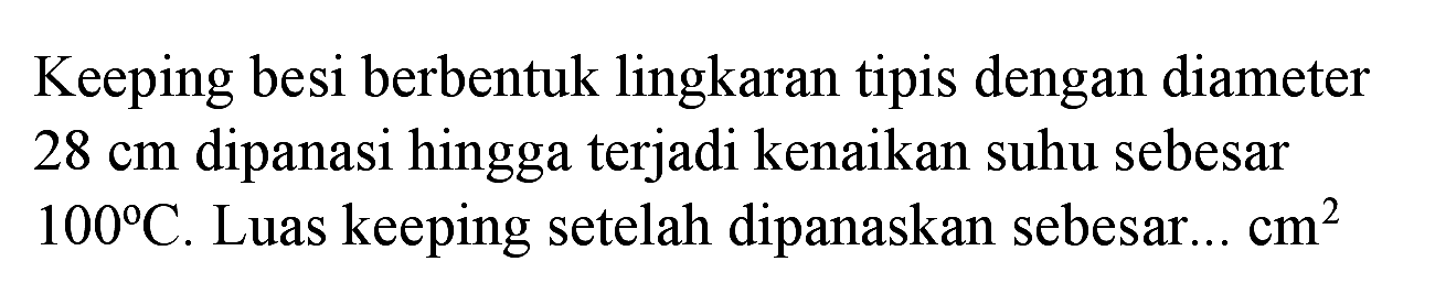 Keeping besi berbentuk lingkaran tipis dengan diameter  28 cm  dipanasi hingga terjadi kenaikan suhu sebesar  100 C . Luas keeping setelah dipanaskan sebesar...  cm^(2)