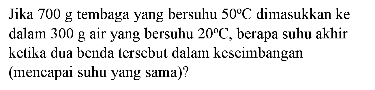 Jika  700 ~g  tembaga yang bersuhu  50 C  dimasukkan ke dalam  300 ~g  air yang bersuhu  20 C , berapa suhu akhir ketika dua benda tersebut dalam keseimbangan (mencapai suhu yang sama)?