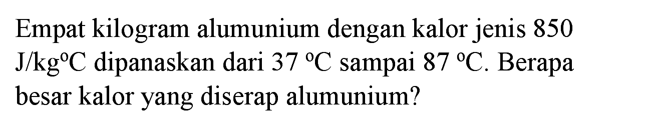 Empat kilogram alumunium dengan kalor jenis 850  J / kg C  dipanaskan dari  37 C  sampai  87 C . Berapa besar kalor yang diserap alumunium?