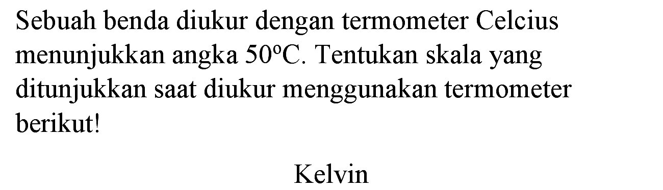 Sebuah benda diukur dengan termometer Celcius menunjukkan angka  50 C . Tentukan skala yang ditunjukkan saat diukur menggunakan termometer berikut!
Kelvin