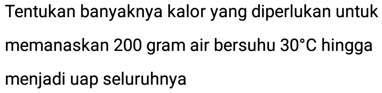 Tentukan banyaknya kalor yang diperlukan untuk memanaskan 200 gram air bersuhu  30 C  hingga menjadi uap seluruhnya