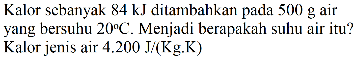 Kalor sebanyak  84 ~kJ  ditambahkan pada  500 ~g  air yang bersuhu  20 C . Menjadi berapakah suhu air itu? Kalor jenis air  4.200 ~J /(Kg . K)